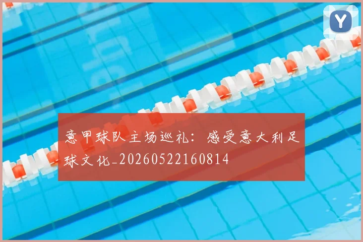 意甲球队主场巡礼：感受意大利足球文化_20260522160814
