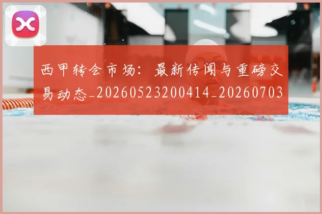 西甲转会市场:最新传闻与重磅交易动态_20260523200414_20260703181936
