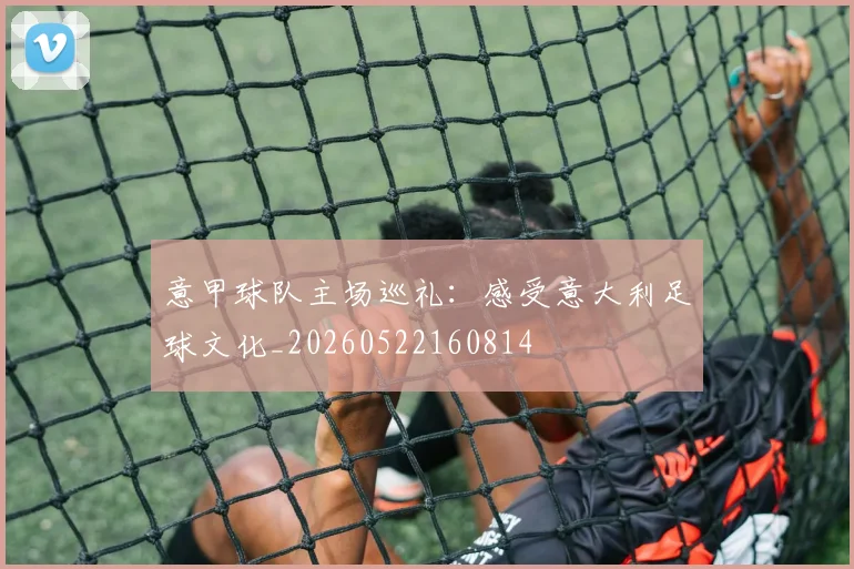 意甲球队主场巡礼:感受意大利足球文化_20260522160814