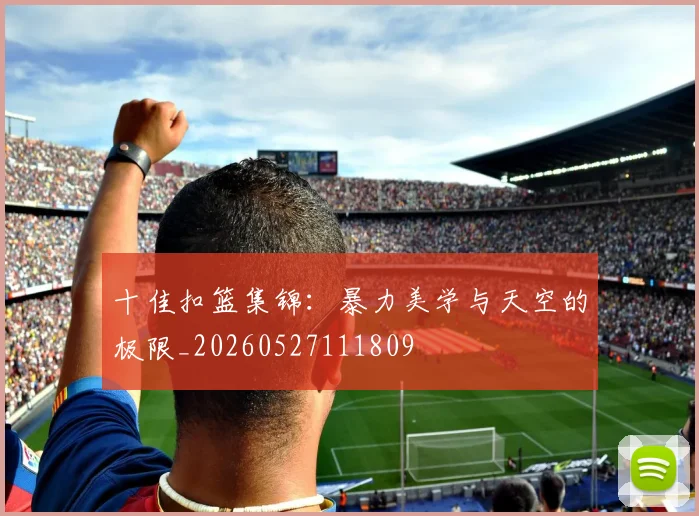 十佳扣篮集锦：暴力美学与天空的极限_20260527111809