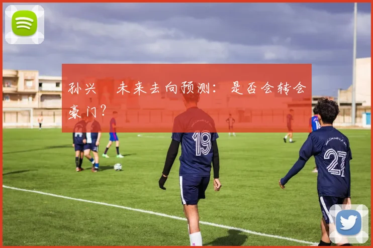 孙兴慜未来去向预测:是否会转会豪门?