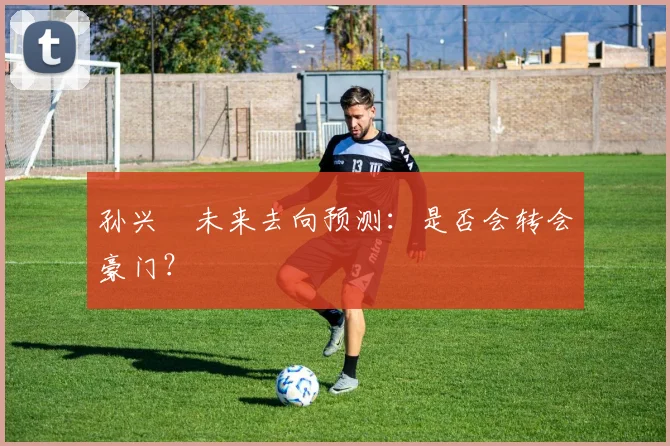 孙兴慜未来去向预测：是否会转会豪门？