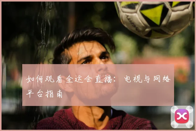 如何观看全运会直播：电视与网络平台指南