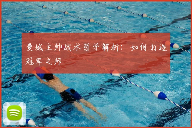 曼城主帅战术哲学解析：如何打造冠军之师