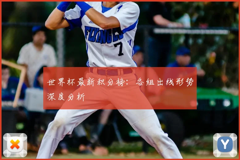 世界杯最新积分榜:各组出线形势深度分析