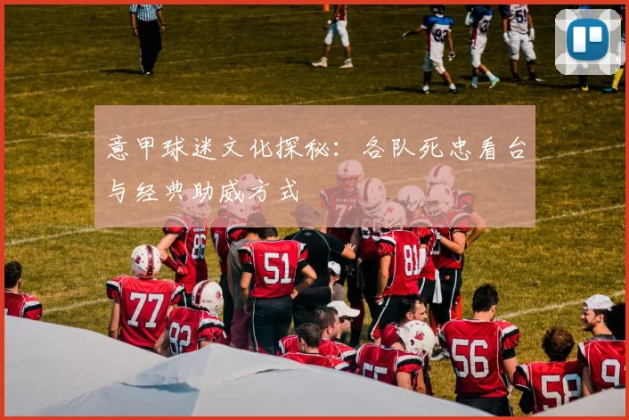 意甲球迷文化探秘：各队死忠看台与经典助威方式