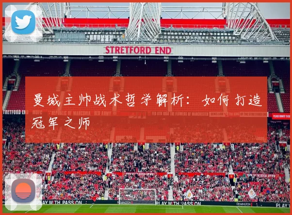 曼城主帅战术哲学解析：如何打造冠军之师