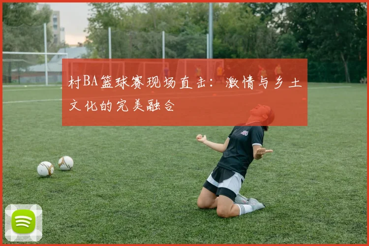 村BA篮球赛现场直击：激情与乡土文化的完美融合