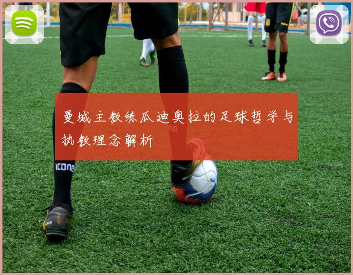 曼城主教练瓜迪奥拉的足球哲学与执教理念解析