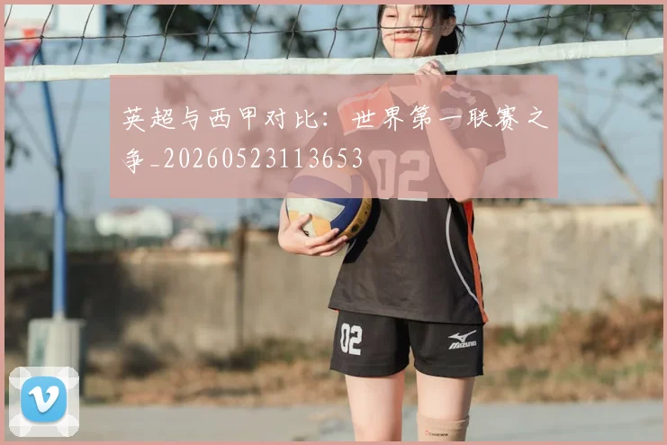 英超与西甲对比：世界第一联赛之争_20260523113653