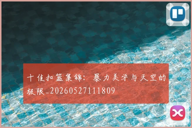 十佳扣篮集锦:暴力美学与天空的极限_20260527111809