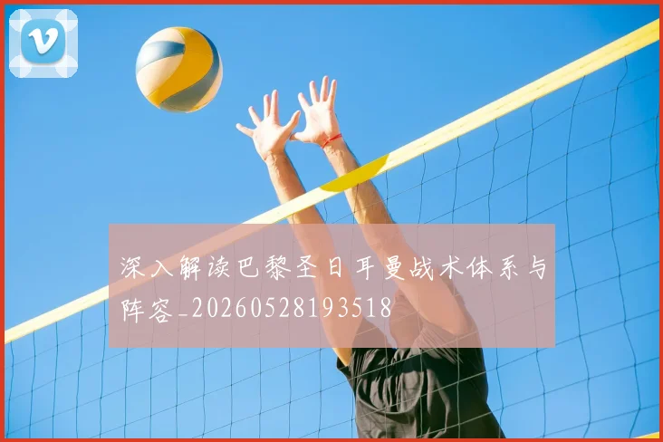 深入解读巴黎圣日耳曼战术体系与阵容_20260528193518