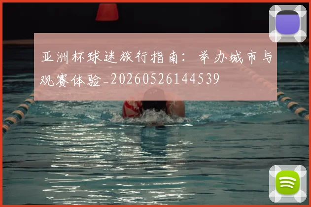 亚洲杯球迷旅行指南:举办城市与观赛体验_20260526144539