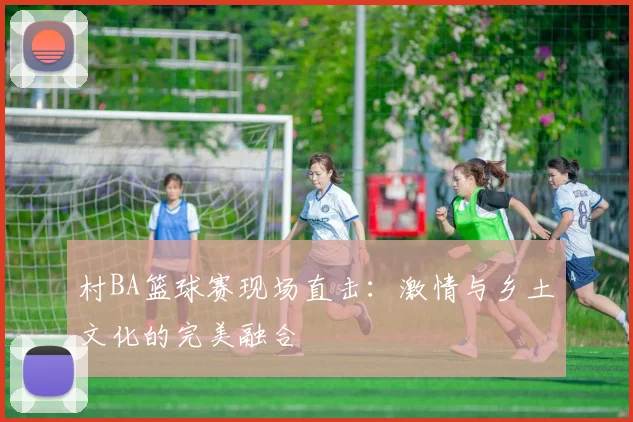 村BA篮球赛现场直击:激情与乡土文化的完美融合