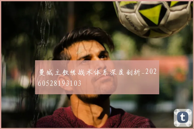 曼城主教练战术体系深度剖析_20260528193103